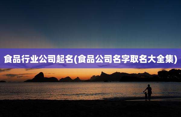 食品行业公司起名(食品公司名字取名大全集)