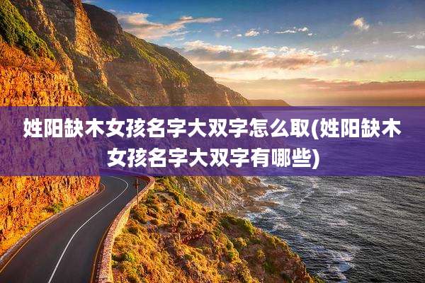 姓阳缺木女孩名字大双字怎么取(姓阳缺木女孩名字大双字有哪些)