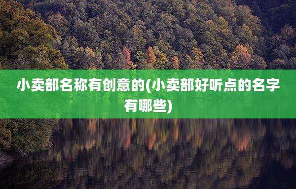 小卖部名称有创意的(小卖部好听点的名字有哪些)