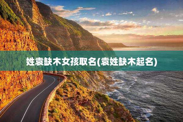 姓袁缺木女孩取名(袁姓缺木起名)