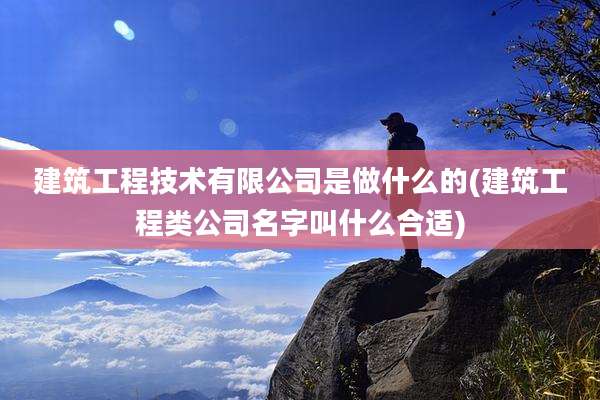 建筑工程技术有限公司是做什么的(建筑工程类公司名字叫什么合适)