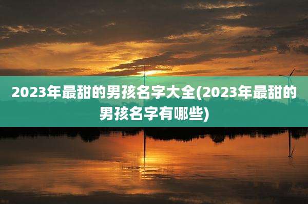 2023年最甜的男孩名字大全(2023年最甜的男孩名字有哪些)