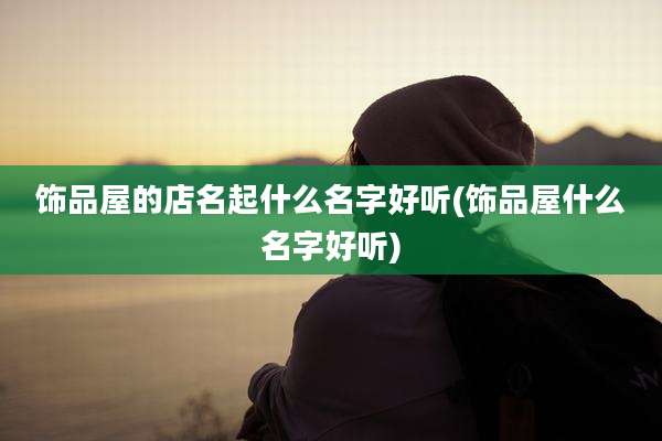 饰品屋的店名起什么名字好听(饰品屋什么名字好听)