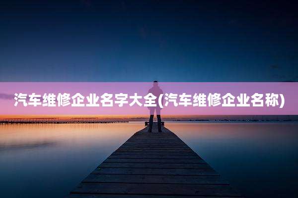 汽车维修企业名字大全(汽车维修企业名称)