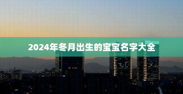 2024年冬月出生的宝宝名字大全