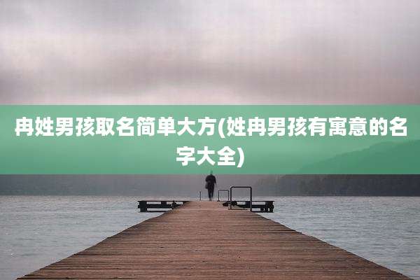 冉姓男孩取名简单大方(姓冉男孩有寓意的名字大全)