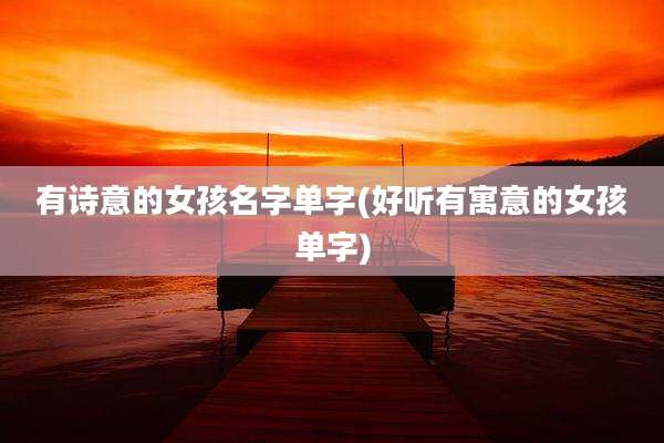 有诗意的女孩名字单字(好听有寓意的女孩单字)