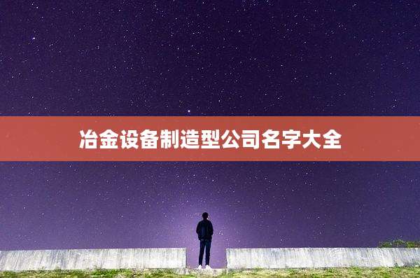 冶金设备制造型公司名字大全