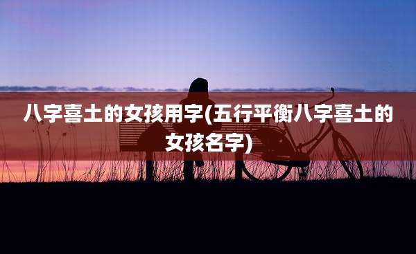 八字喜土的女孩用字(五行平衡八字喜土的女孩名字)