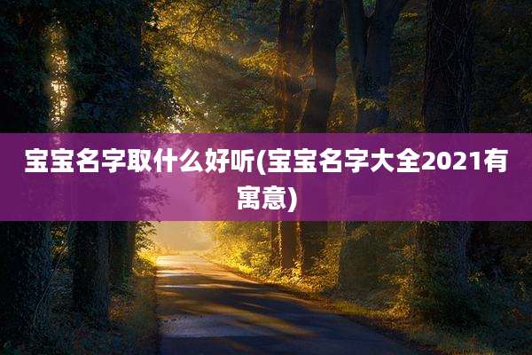 宝宝名字取什么好听(宝宝名字大全2021有寓意)