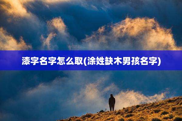 漆字名字怎么取(涂姓缺木男孩名字)