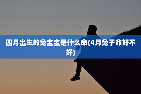 四月出生的兔宝宝是什么命(4月兔子命好不好)