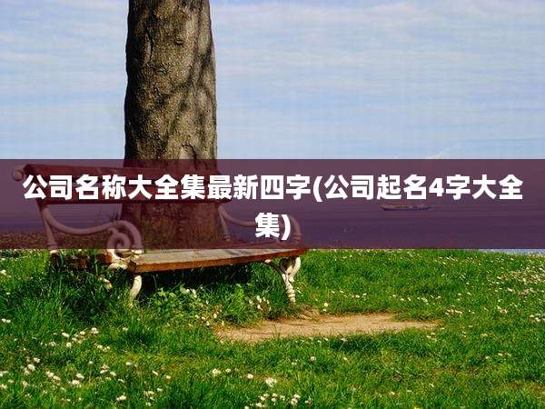 公司名称大全集最新四字(公司起名4字大全集)
