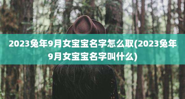 2023兔年9月女宝宝名字怎么取(2023兔年9月女宝宝名字叫什么)