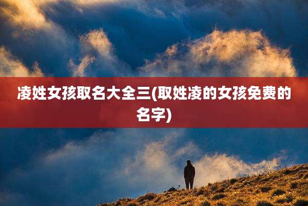 凌姓女孩取名大全三(取姓凌的女孩免费的名字)