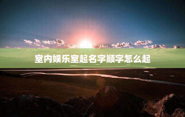 室内娱乐室起名字顺字怎么起
