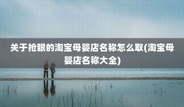 关于抢眼的淘宝母婴店名称怎么取(淘宝母婴店名称大全)