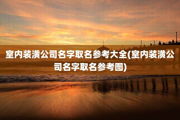 室内装潢公司名字取名参考大全(室内装潢公司名字取名参考图)