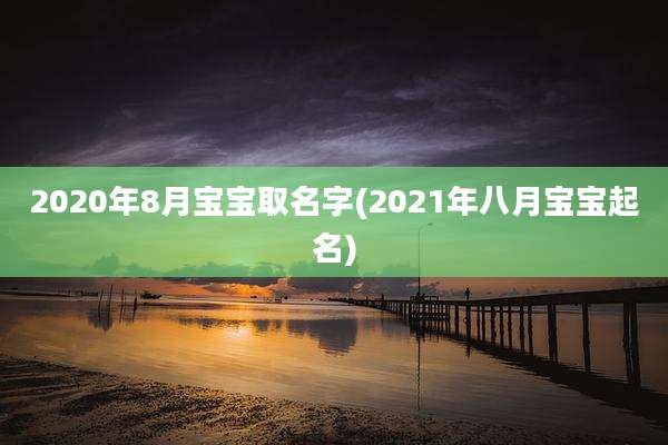 2020年8月宝宝取名字(2021年八月宝宝起名)