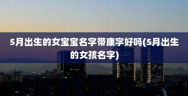 5月出生的女宝宝名字带康字好吗(5月出生的女孩名字)