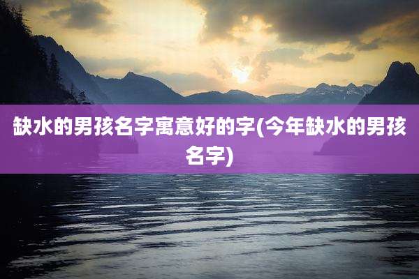 缺水的男孩名字寓意好的字(今年缺水的男孩名字)