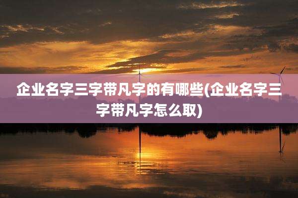 企业名字三字带凡字的有哪些(企业名字三字带凡字怎么取)
