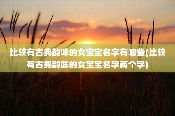 比较有古典韵味的女宝宝名字有哪些(比较有古典韵味的女宝宝名字两个字)