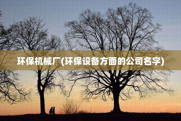 环保机械厂(环保设备方面的公司名字)