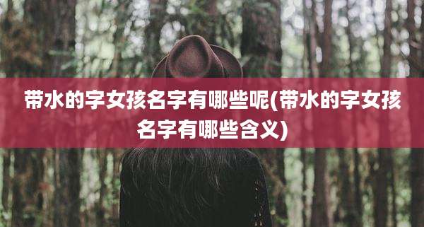 带水的字女孩名字有哪些呢(带水的字女孩名字有哪些含义)