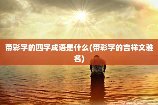 带彩字的四字成语是什么(带彩字的吉祥文雅名)