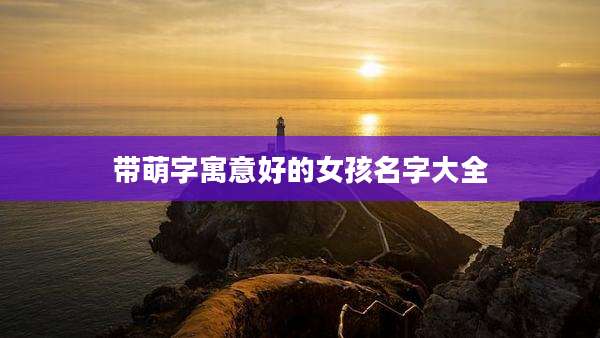 带萌字寓意好的女孩名字大全