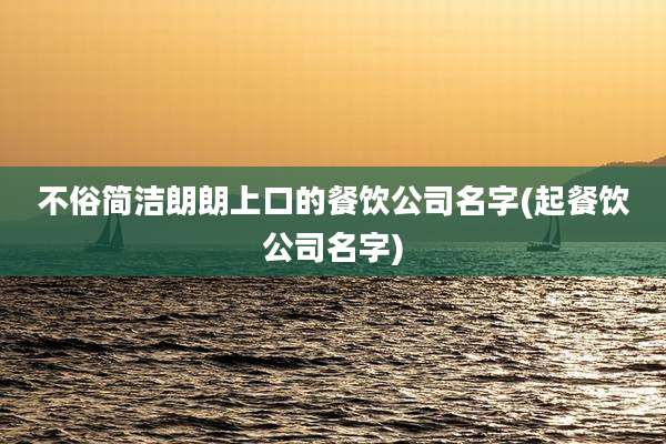 不俗简洁朗朗上口的餐饮公司名字(起餐饮公司名字)