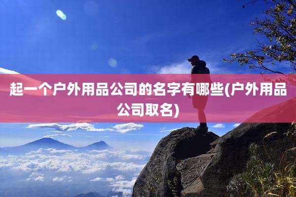 起一个户外用品公司的名字有哪些(户外用品公司取名)