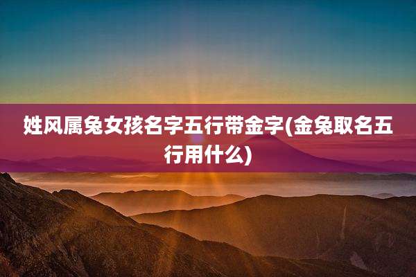 姓风属兔女孩名字五行带金字(金兔取名五行用什么)
