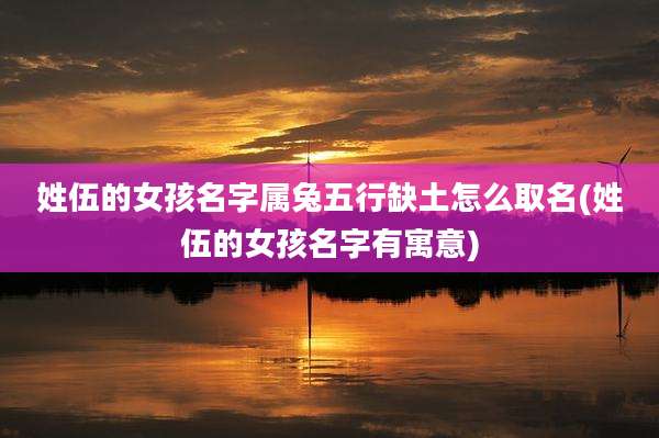 姓伍的女孩名字属兔五行缺土怎么取名(姓伍的女孩名字有寓意)