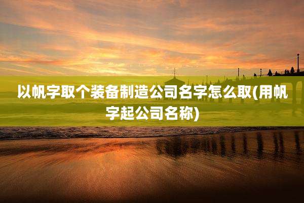 以帆字取个装备制造公司名字怎么取(用帆字起公司名称)