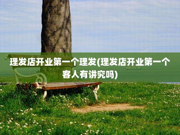 理发店开业第一个理发(理发店开业第一个客人有讲究吗)