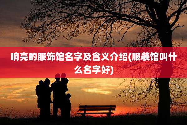 响亮的服饰馆名字及含义介绍(服装馆叫什么名字好)
