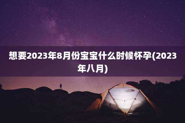 想要2023年8月份宝宝什么时候怀孕(2023年八月)