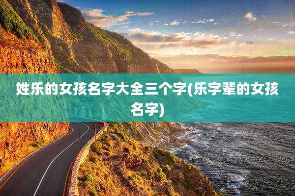 姓乐的女孩名字大全三个字(乐字辈的女孩名字)