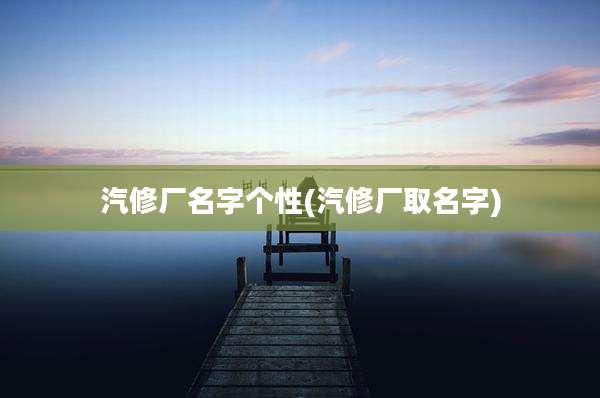 汽修厂名字个性(汽修厂取名字)