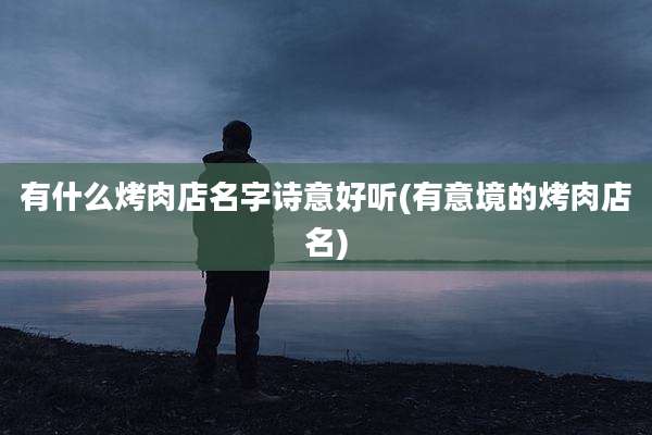 有什么烤肉店名字诗意好听(有意境的烤肉店名)