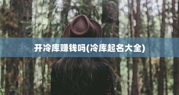 开冷库赚钱吗(冷库起名大全)