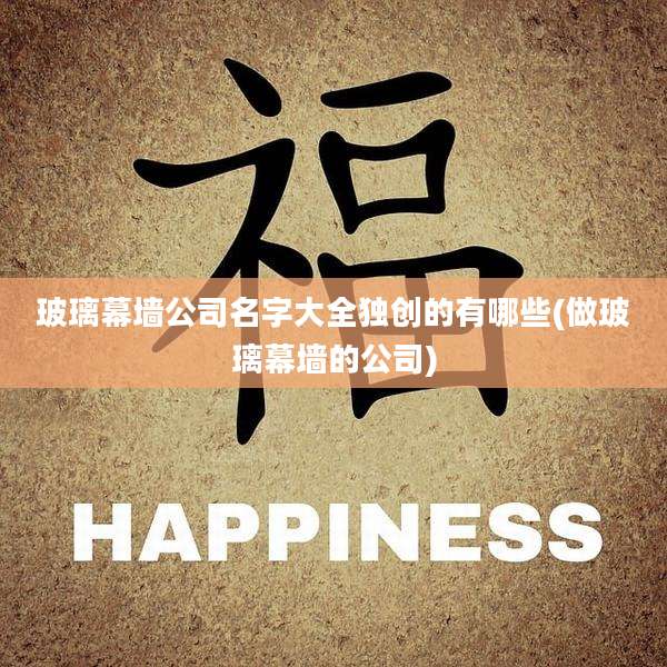 玻璃幕墙公司名字大全独创的有哪些(做玻璃幕墙的公司)