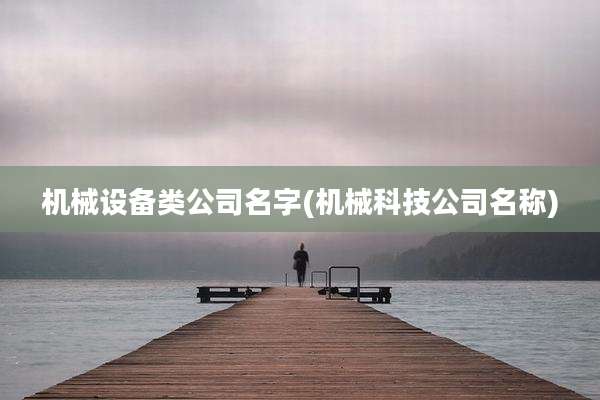 机械设备类公司名字(机械科技公司名称)