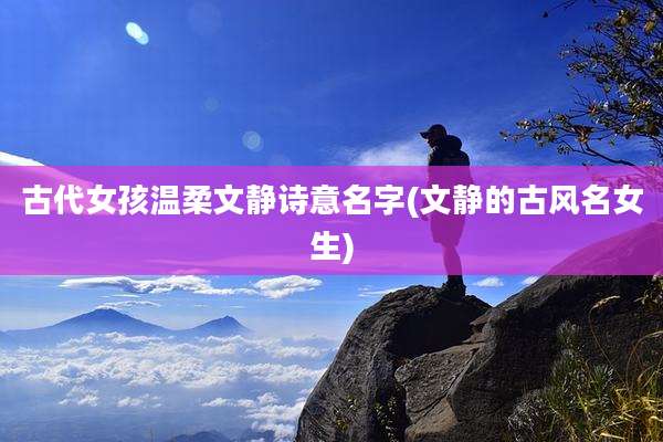 古代女孩温柔文静诗意名字(文静的古风名女生)
