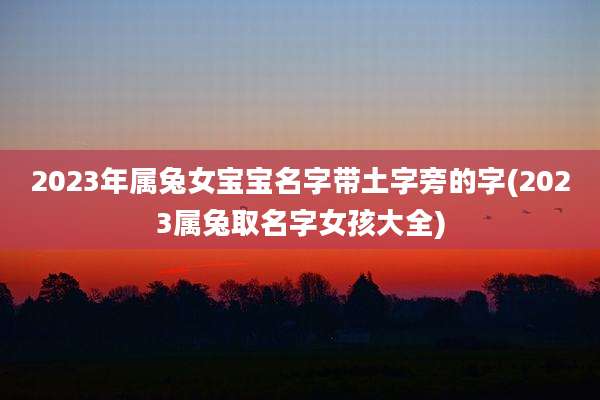 2023年属兔女宝宝名字带土字旁的字(2023属兔取名字女孩大全)