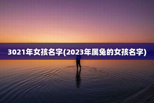 3021年女孩名字(2023年属兔的女孩名字)