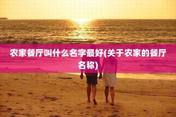 农家餐厅叫什么名字最好(关于农家的餐厅名称)