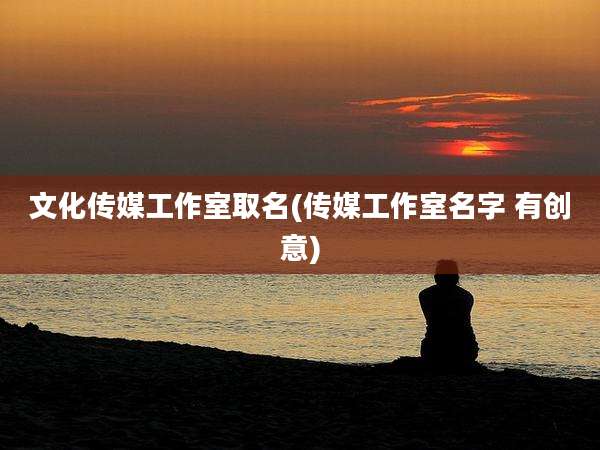 文化传媒工作室取名(传媒工作室名字 有创意)